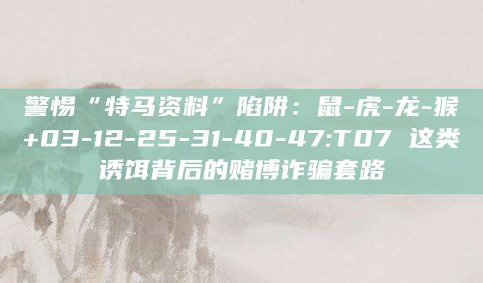 警惕“特马资料”陷阱：鼠-虎-龙-猴+03-12-25-31-40-47:T07 这类诱饵背后的赌博诈骗套路