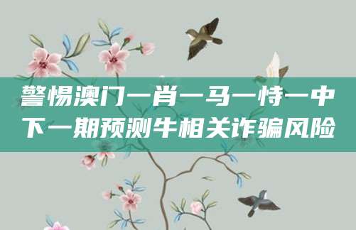 警惕澳门一肖一马一恃一中下一期预测牛相关诈骗风险