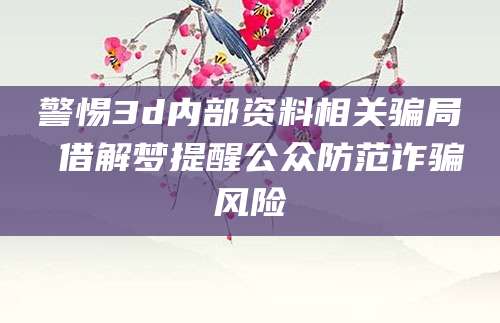 警惕3d内部资料相关骗局 借解梦提醒公众防范诈骗风险