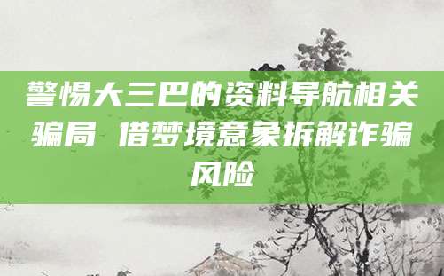 警惕大三巴的资料导航相关骗局 借梦境意象拆解诈骗风险
