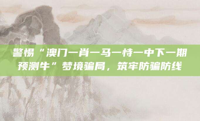 警惕“澳门一肖一马一恃一中下一期预测牛”梦境骗局，筑牢防骗防线