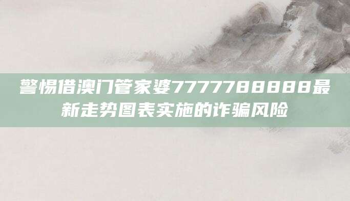 警惕借澳门管家婆7777788888最新走势图表实施的诈骗风险