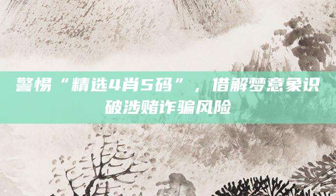 警惕“精选4肖5码”，借解梦意象识破涉赌诈骗风险