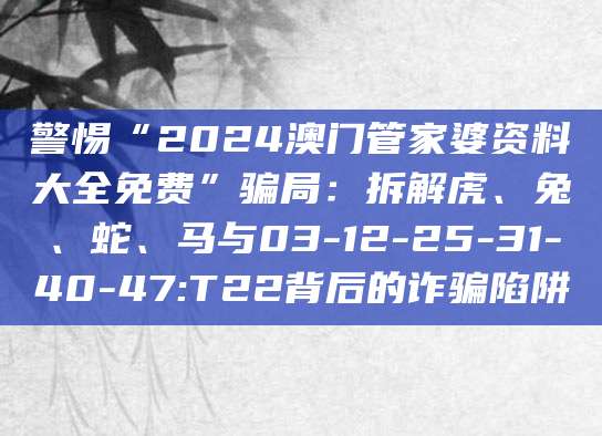 警惕“2024澳门管家婆资料大全免费”骗局：拆解虎、兔、蛇、马与03-12-25-31-40-47:T22背后的诈骗陷阱