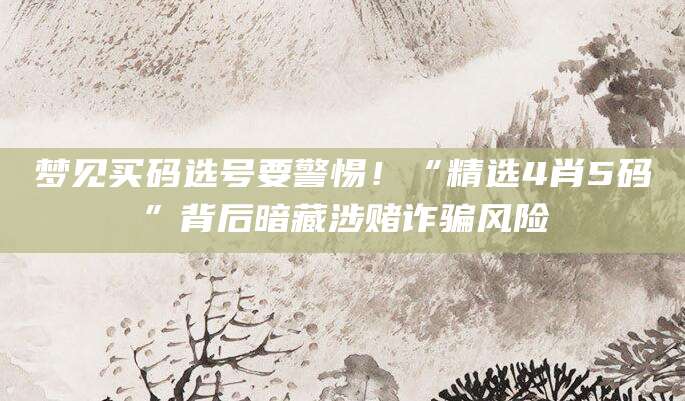 梦见买码选号要警惕！“精选4肖5码”背后暗藏涉赌诈骗风险