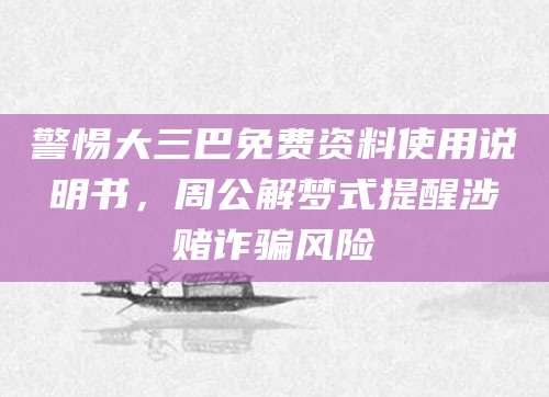 警惕大三巴免费资料使用说明书，周公解梦式提醒涉赌诈骗风险