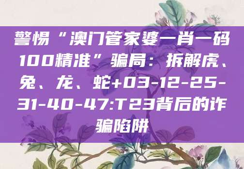 警惕“澳门管家婆一肖一码100精准”骗局：拆解虎、兔、龙、蛇+03-12-25-31-40-47:T23背后的诈骗陷阱