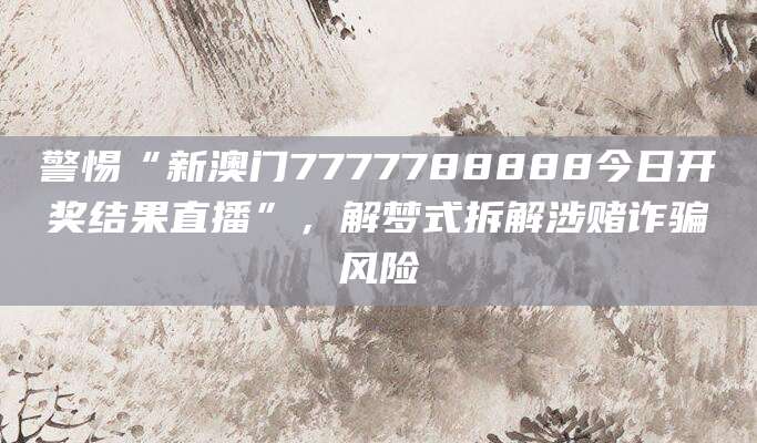 警惕“新澳门7777788888今日开奖结果直播”，解梦式拆解涉赌诈骗风险
