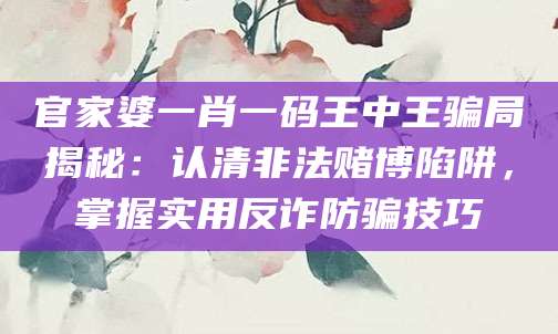 官家婆一肖一码王中王骗局揭秘：认清非法赌博陷阱，掌握实用反诈防骗技巧