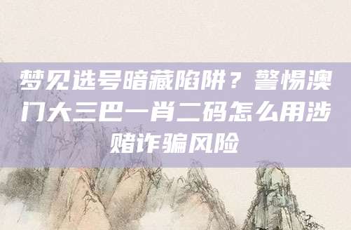 梦见选号暗藏陷阱？警惕澳门大三巴一肖二码怎么用涉赌诈骗风险