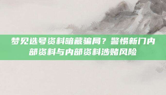 梦见选号资料暗藏骗局？警惕新门内部资料与内部资料涉赌风险