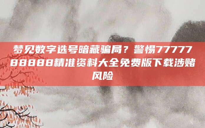 梦见数字选号暗藏骗局？警惕7777788888精准资料大全免费版下载涉赌风险