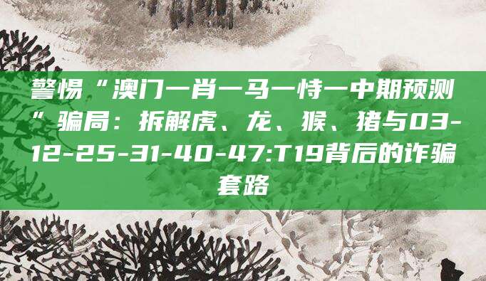 警惕“澳门一肖一马一恃一中期预测”骗局：拆解虎、龙、猴、猪与03-12-25-31-40-47:T19背后的诈骗套路