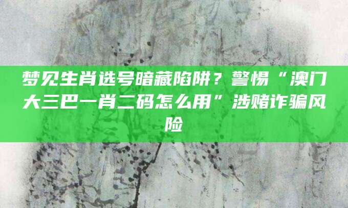 梦见生肖选号暗藏陷阱？警惕“澳门大三巴一肖二码怎么用”涉赌诈骗风险