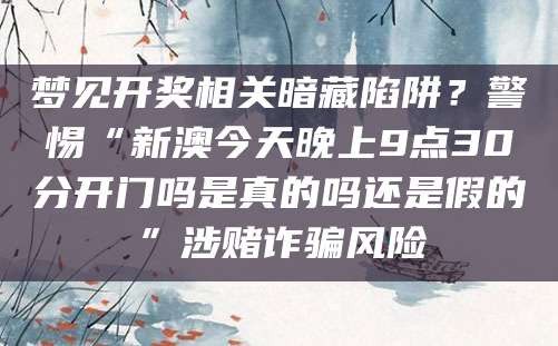 梦见开奖相关暗藏陷阱？警惕“新澳今天晚上9点30分开门吗是真的吗还是假的”涉赌诈骗风险