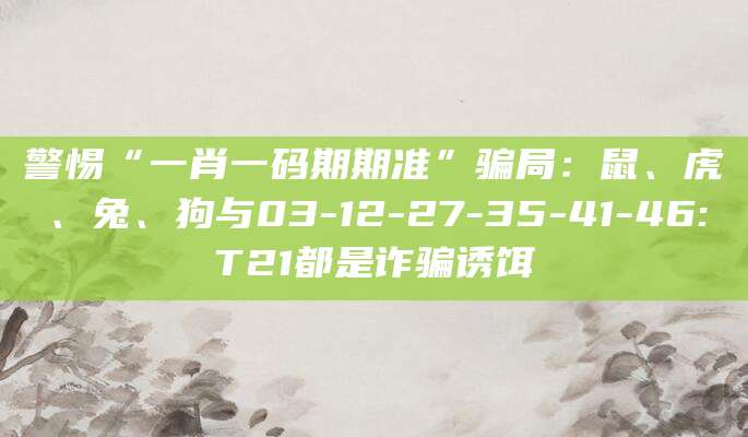 警惕“一肖一码期期准”骗局：鼠、虎、兔、狗与03-12-27-35-41-46:T21都是诈骗诱饵