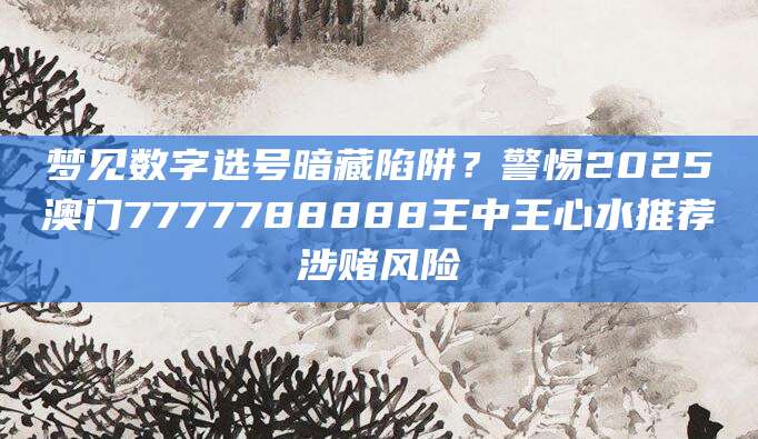 梦见数字选号暗藏陷阱？警惕2025澳门7777788888王中王心水推荐涉赌风险