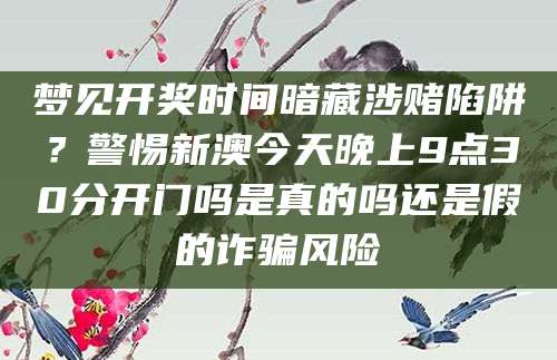 梦见开奖时间暗藏涉赌陷阱？警惕新澳今天晚上9点30分开门吗是真的吗还是假的诈骗风险