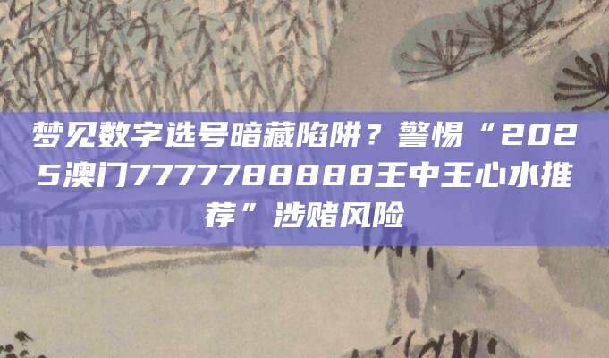 梦见数字选号暗藏陷阱？警惕“2025澳门7777788888王中王心水推荐”涉赌风险