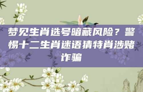 梦见生肖选号暗藏风险？警惕十二生肖迷语猜特肖涉赌诈骗