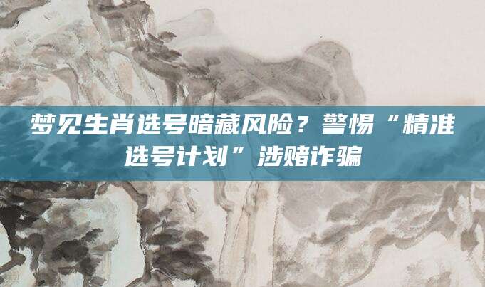 梦见生肖选号暗藏风险？警惕“精准选号计划”涉赌诈骗