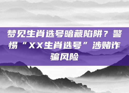 梦见生肖选号暗藏陷阱？警惕“XX生肖选号”涉赌诈骗风险