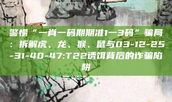 警惕“一肖一码期期准1一3码”骗局：拆解虎、龙、猴、鼠与03-12-25-31-40-47:T22诱饵背后的诈骗陷阱