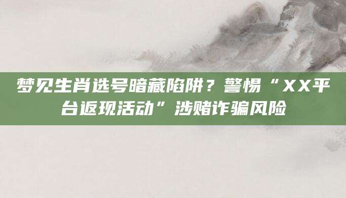 梦见生肖选号暗藏陷阱？警惕“XX平台返现活动”涉赌诈骗风险