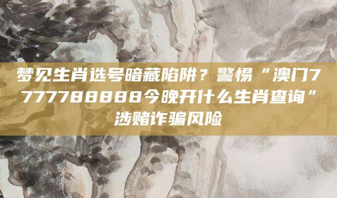 梦见生肖选号暗藏陷阱？警惕“澳门7777788888今晚开什么生肖查询”涉赌诈骗风险