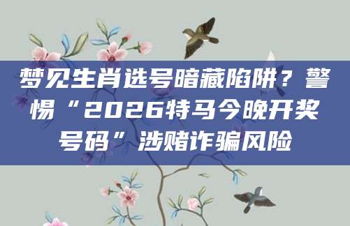 梦见生肖选号暗藏陷阱？警惕“2026特马今晚开奖号码”涉赌诈骗风险