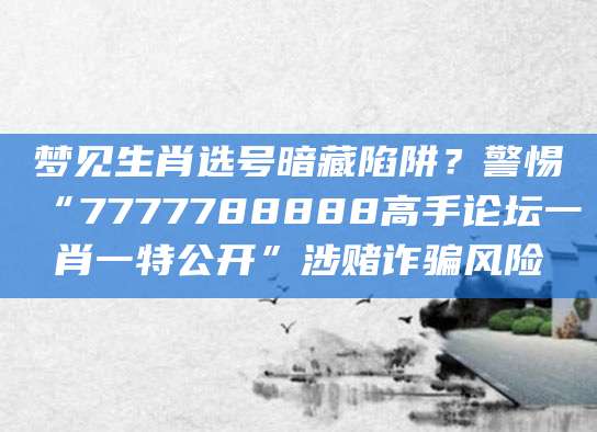 梦见生肖选号暗藏陷阱？警惕“7777788888高手论坛一肖一特公开”涉赌诈骗风险