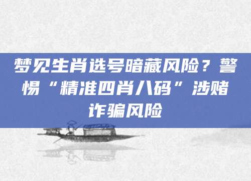 梦见生肖选号暗藏风险？警惕“精准四肖八码”涉赌诈骗风险