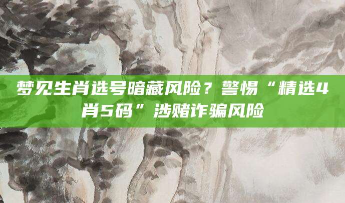 梦见生肖选号暗藏风险？警惕“精选4肖5码”涉赌诈骗风险