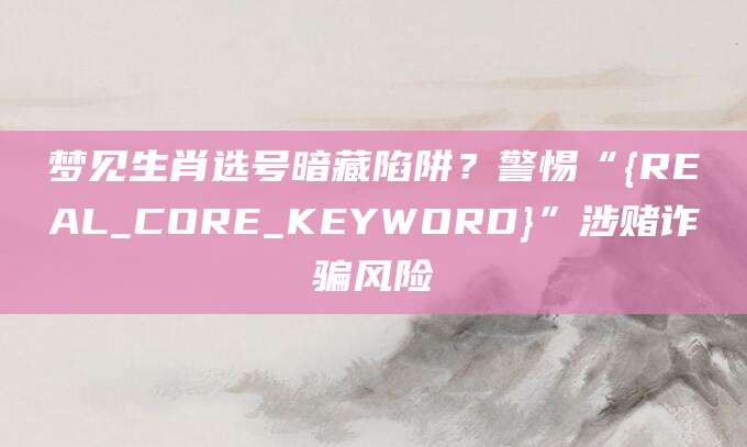 梦见生肖选号暗藏陷阱？警惕“{REAL_CORE_KEYWORD}”涉赌诈骗风险