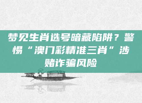 梦见生肖选号暗藏陷阱？警惕“澳门彩精准三肖”涉赌诈骗风险