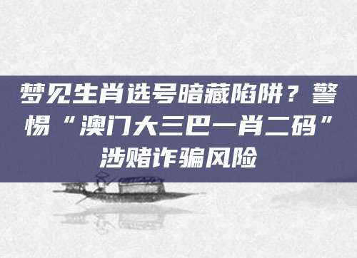 梦见生肖选号暗藏陷阱？警惕“澳门大三巴一肖二码”涉赌诈骗风险