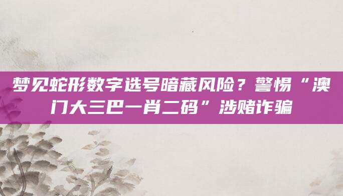 梦见蛇形数字选号暗藏风险？警惕“澳门大三巴一肖二码”涉赌诈骗