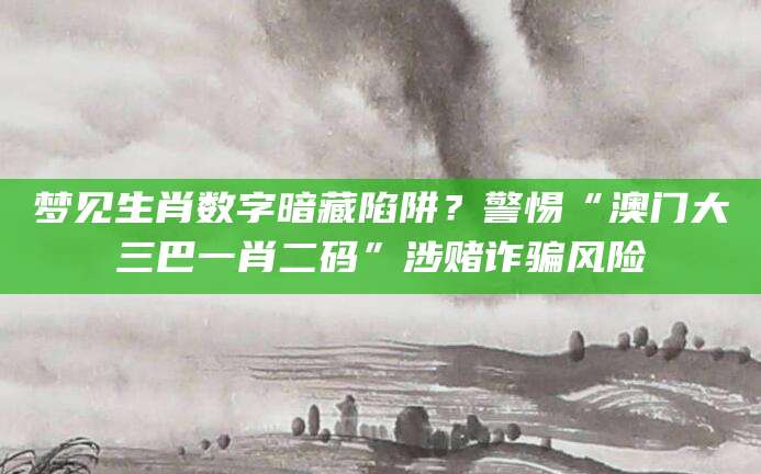 梦见生肖数字暗藏陷阱？警惕“澳门大三巴一肖二码”涉赌诈骗风险