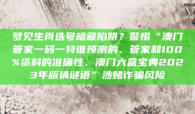 梦见生肖选号暗藏陷阱？警惕“澳门管家一码一特谁预测的、管家和100%资料的准确性、澳门六盒宝典2023年版猜谜语”涉赌诈骗风险