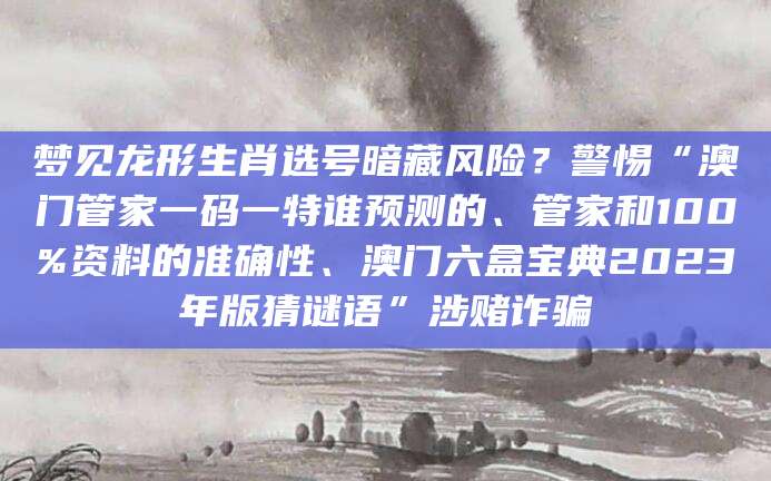 梦见龙形生肖选号暗藏风险？警惕“澳门管家一码一特谁预测的、管家和100%资料的准确性、澳门六盒宝典2023年版猜谜语”涉赌诈骗