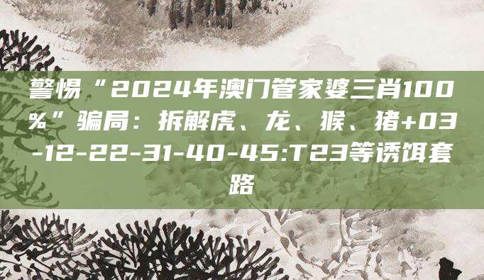 警惕“2024年澳门管家婆三肖100%”骗局:拆解虎、龙、猴、猪+03-12-22-31-40-45:T23等诱饵套路