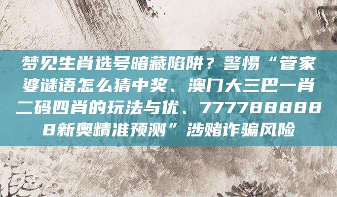 梦见生肖选号暗藏陷阱？警惕“管家婆谜语怎么猜中奖、澳门大三巴一肖二码四肖的玩法与优、7777888888新奥精准预测”涉赌诈骗风险