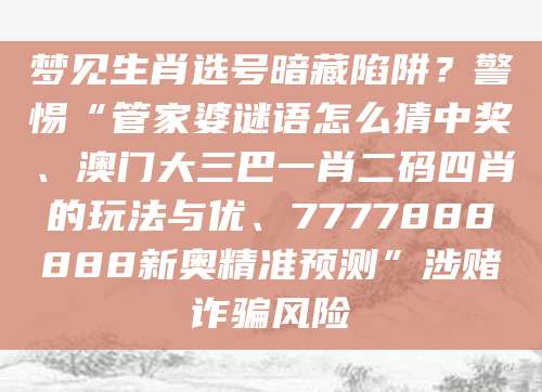 梦见生肖选号暗藏陷阱？警惕“管家婆谜语怎么猜中奖、澳门大三巴一肖二码四肖的玩法与优、7777888888新奥精准预测”涉赌诈骗风险