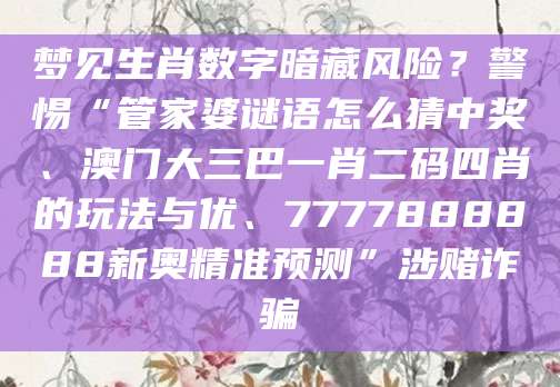 梦见生肖数字暗藏风险？警惕“管家婆谜语怎么猜中奖、澳门大三巴一肖二码四肖的玩法与优、7777888888新奥精准预测”涉赌诈骗