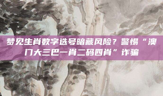 梦见生肖数字选号暗藏风险？警惕“澳门大三巴一肖二码四肖”诈骗