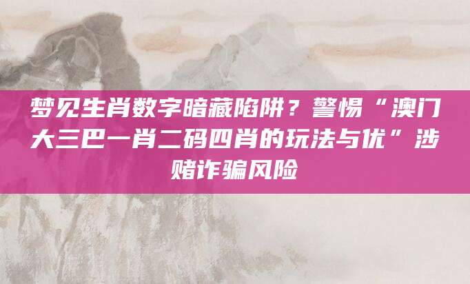 梦见生肖数字暗藏陷阱？警惕“澳门大三巴一肖二码四肖的玩法与优”涉赌诈骗风险