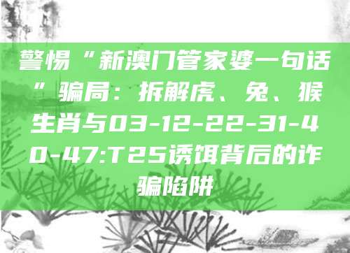 警惕“新澳门管家婆一句话”骗局：拆解虎、兔、猴生肖与03-12-22-31-40-47:T25诱饵背后的诈骗陷阱