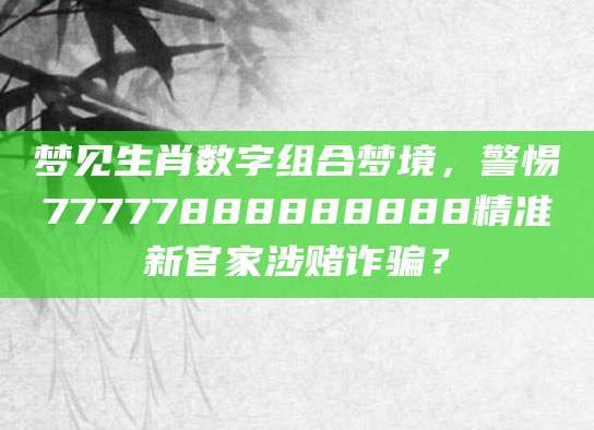 梦见生肖数字组合梦境，警惕77777888888888精准新官家涉赌诈骗？