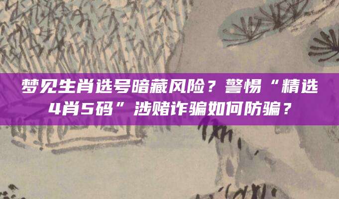 梦见生肖选号暗藏风险？警惕“精选4肖5码”涉赌诈骗如何防骗？