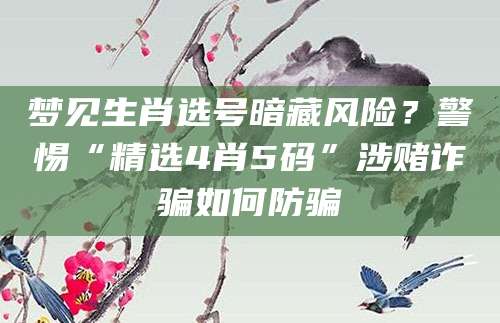 梦见生肖选号暗藏风险？警惕“精选4肖5码”涉赌诈骗如何防骗